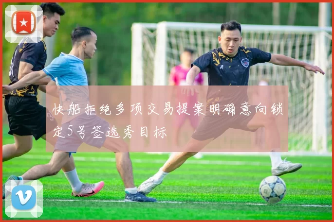 快船拒绝多项交易提案明确意向锁定5号签选秀目标